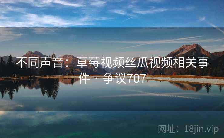不同声音：草莓视频丝瓜视频相关事件 · 争议707