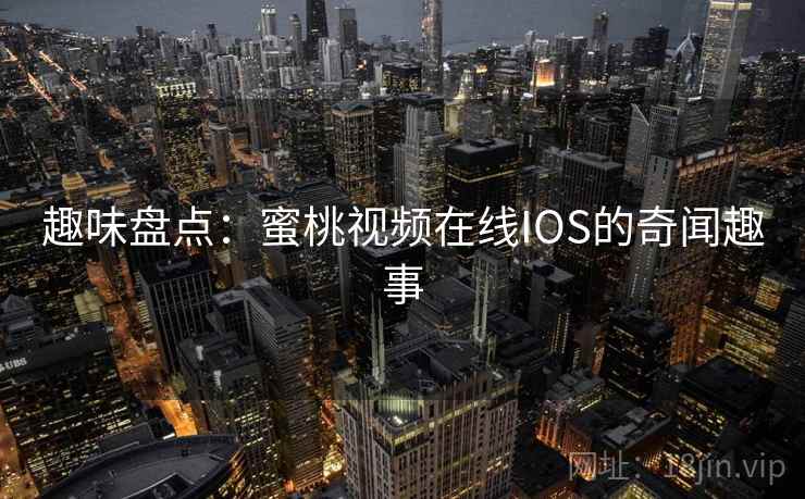趣味盘点：蜜桃视频在线IOS的奇闻趣事