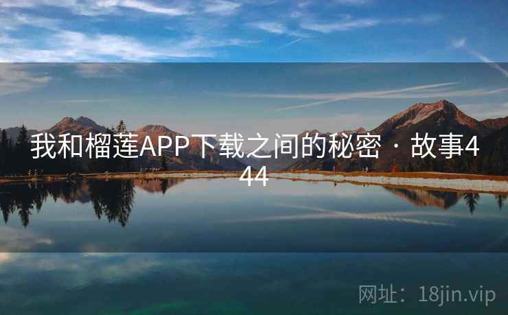 我和榴莲APP下载之间的秘密 · 故事444 我和榴莲APP下载之间的秘密 · 故事444
