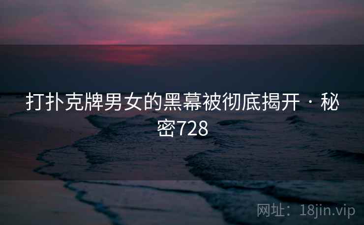 打扑克牌男女的黑幕被彻底揭开 · 秘密728