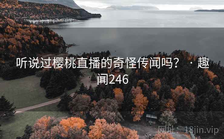 听说过樱桃直播的奇怪传闻吗? · 趣闻246 听说过樱桃直播的奇怪传闻吗? · 趣闻246