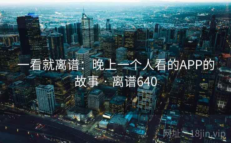 一看就离谱：晚上一个人看的APP的故事 · 离谱640