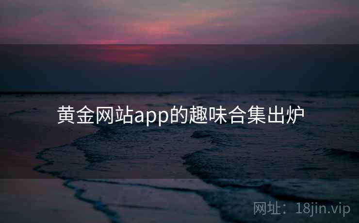 黄金网站app的趣味合集出炉 黄金网站app的趣味合集出炉