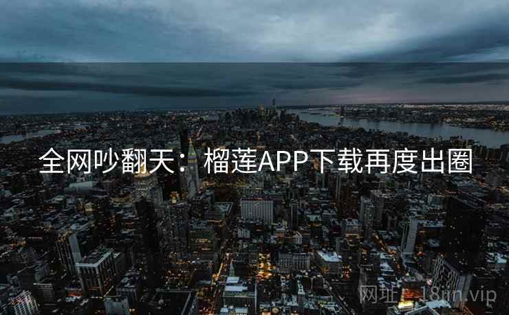 全网吵翻天:榴莲APP下载再度出圈 全网吵翻天:榴莲APP下载再度出圈