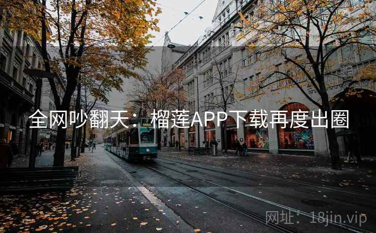 全网吵翻天:榴莲APP下载再度出圈 全网吵翻天:榴莲APP下载再度出圈