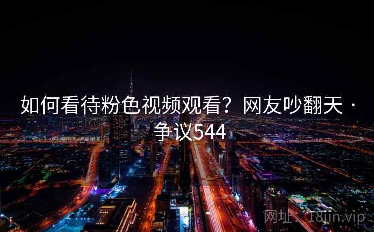 如何看待粉色视频观看？网友吵翻天 · 争议544