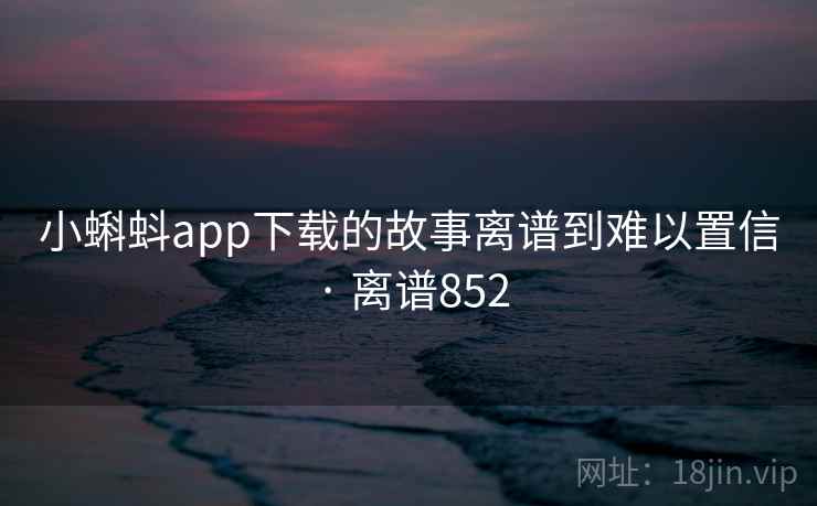 小蝌蚪app下载的故事离谱到难以置信 · 离谱852