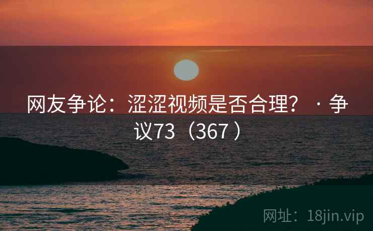 网友争论:涩涩视频是否合理? · 争议73(367 ) 网友争论:涩涩视频是否合理? · 争议73(367 )