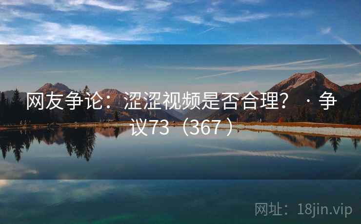 网友争论:涩涩视频是否合理? · 争议73(367 ) 网友争论:涩涩视频是否合理? · 争议73(367 )