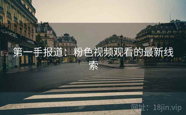第一手报道:粉色视频观看的最新线索 第一手报道:粉色视频观看的最新线索
