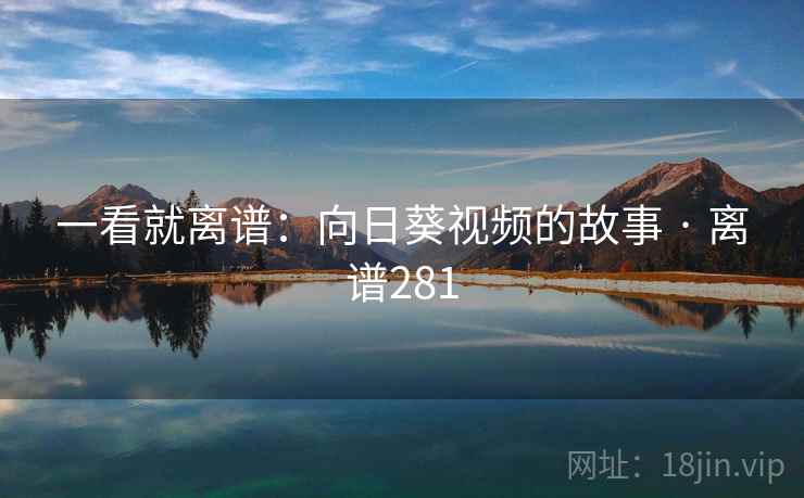 一看就离谱：向日葵视频的故事 · 离谱281