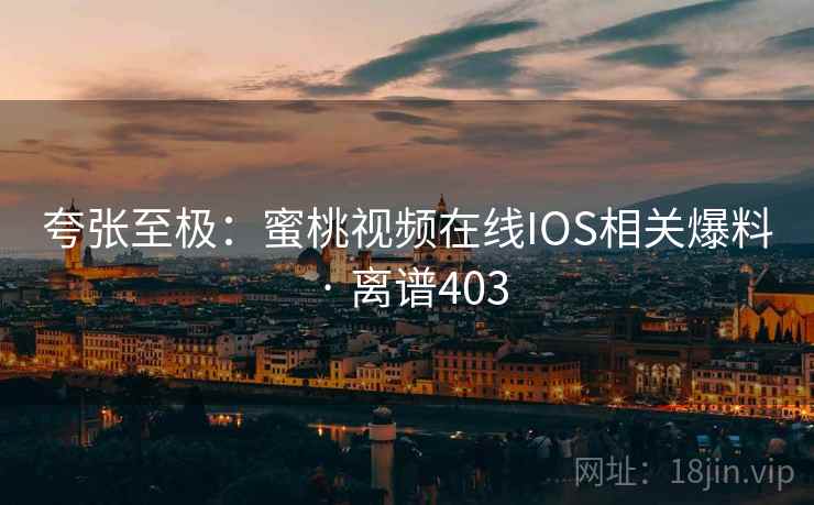 夸张至极：蜜桃视频在线IOS相关爆料 · 离谱403