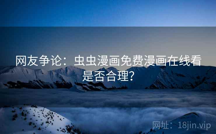 网友争论:虫虫漫画免费漫画在线看是否合理? 网友争论:虫虫漫画免费漫画在线看是否合理?