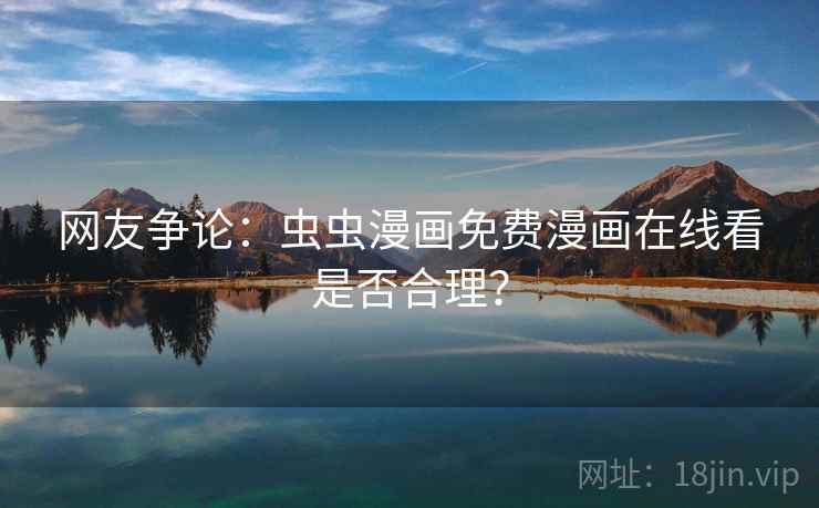 网友争论:虫虫漫画免费漫画在线看是否合理? 网友争论:虫虫漫画免费漫画在线看是否合理?
