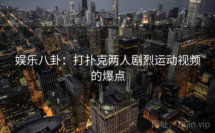 娱乐八卦：打扑克两人剧烈运动视频的爆点