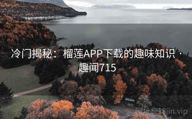 冷门揭秘：榴莲APP下载的趣味知识 · 趣闻715