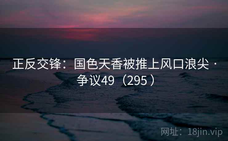 正反交锋：国色天香被推上风口浪尖 · 争议49（295 ）