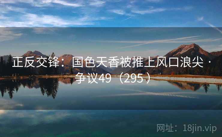 正反交锋：国色天香被推上风口浪尖 · 争议49（295 ）