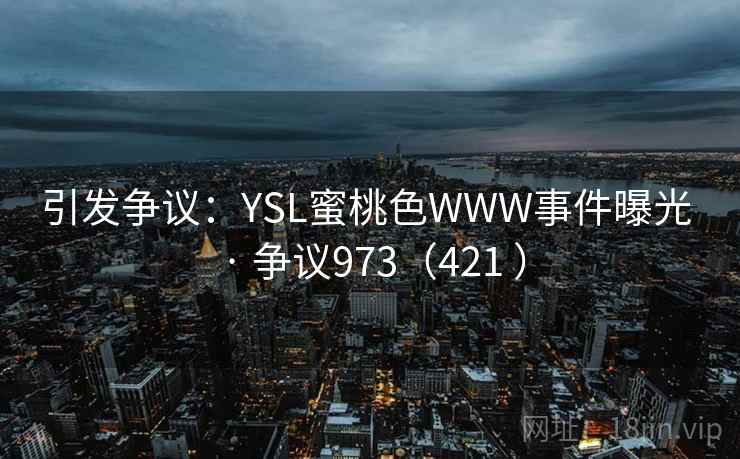 引发争议:YSL蜜桃色WWW事件曝光 · 争议973(421 ) 引发争议:YSL蜜桃色WWW事件曝光 · 争议973(421 )