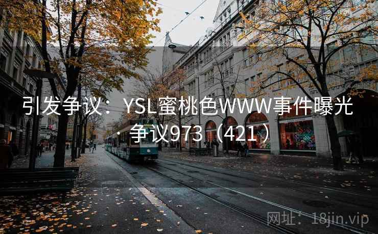 引发争议:YSL蜜桃色WWW事件曝光 · 争议973(421 ) 引发争议:YSL蜜桃色WWW事件曝光 · 争议973(421 )