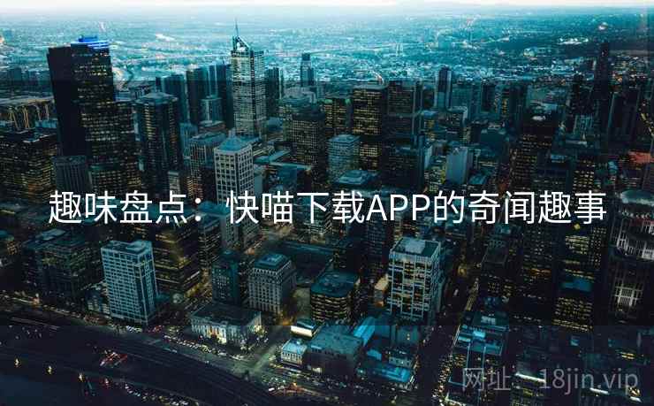 趣味盘点:快喵下载APP的奇闻趣事 趣味盘点:快喵下载APP的奇闻趣事