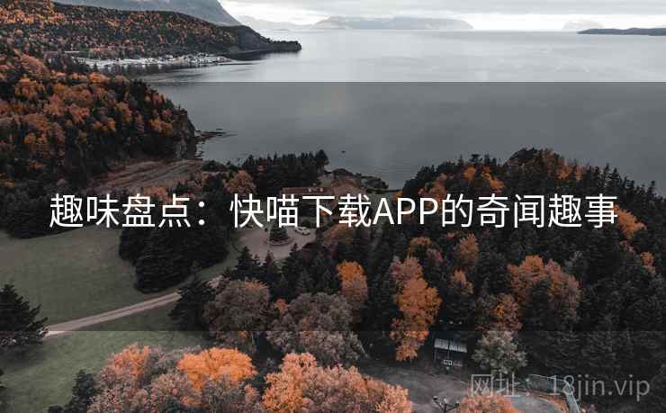 趣味盘点:快喵下载APP的奇闻趣事 趣味盘点:快喵下载APP的奇闻趣事