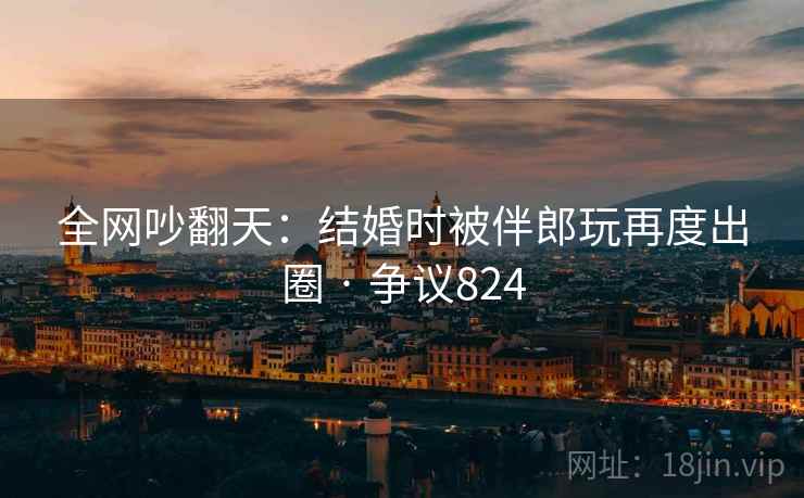 全网吵翻天:结婚时被伴郎玩再度出圈 · 争议824 全网吵翻天:结婚时被伴郎玩再度出圈 · 争议824