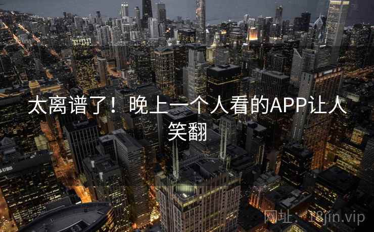 太离谱了！晚上一个人看的APP让人笑翻