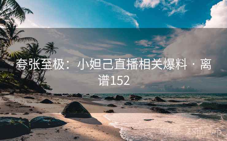 夸张至极：小妲己直播相关爆料 · 离谱152