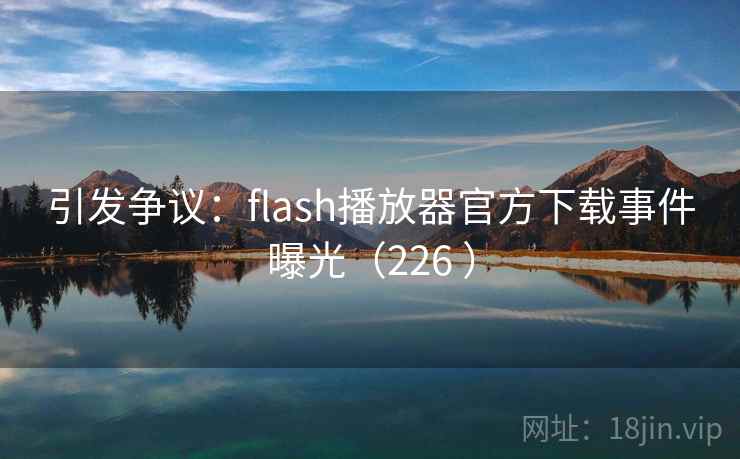 引发争议：flash播放器官方下载事件曝光（226 ）