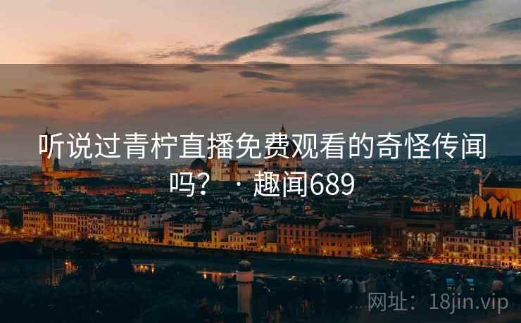 听说过青柠直播免费观看的奇怪传闻吗？ · 趣闻689