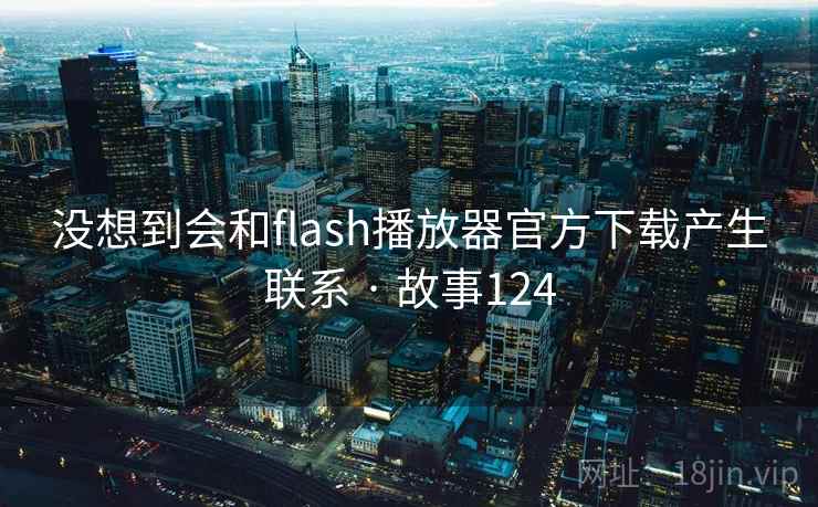 没想到会和flash播放器官方下载产生联系 · 故事124