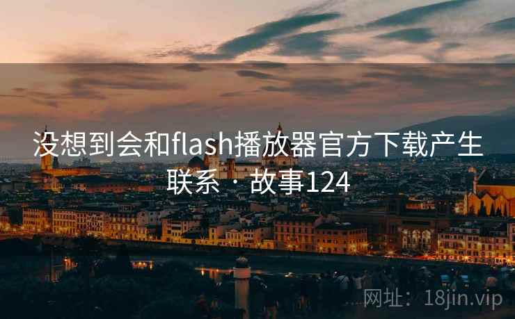没想到会和flash播放器官方下载产生联系 · 故事124