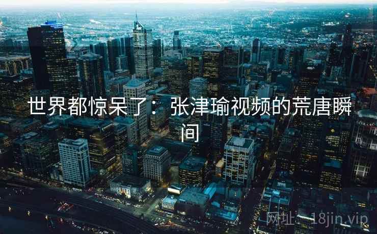 世界都惊呆了:张津瑜视频的荒唐瞬间 世界都惊呆了:张津瑜视频的荒唐瞬间